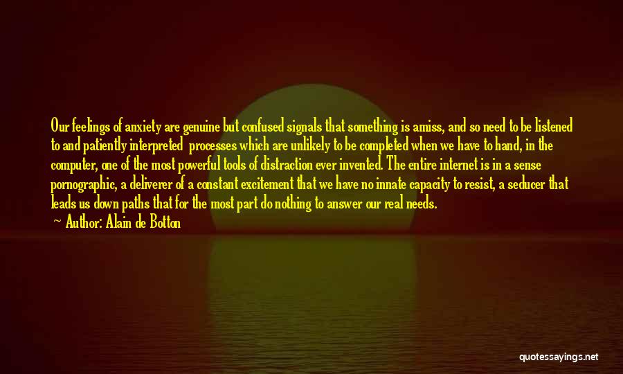 Alain De Botton Quotes: Our Feelings Of Anxiety Are Genuine But Confused Signals That Something Is Amiss, And So Need To Be Listened To