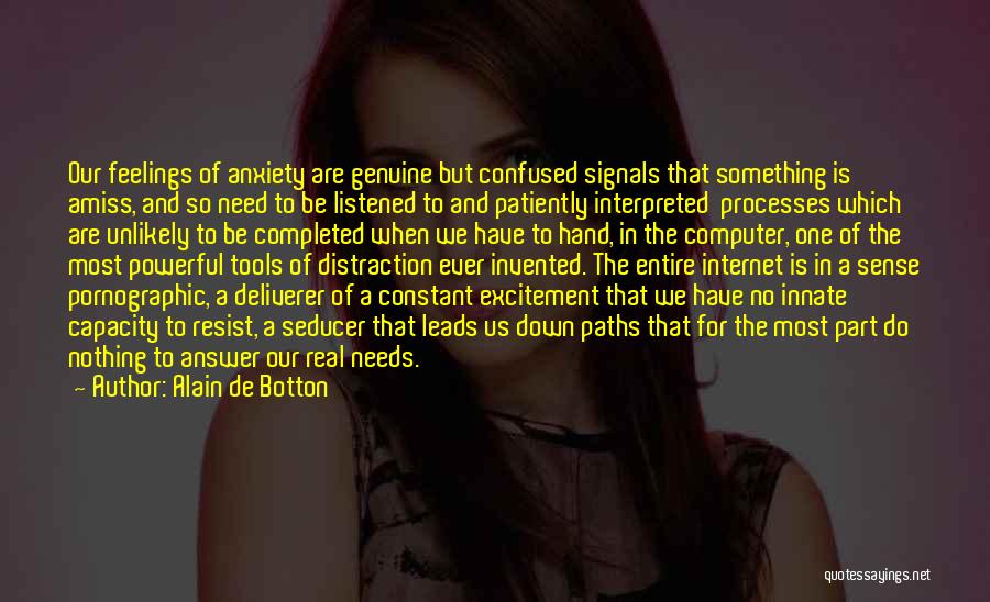 Alain De Botton Quotes: Our Feelings Of Anxiety Are Genuine But Confused Signals That Something Is Amiss, And So Need To Be Listened To