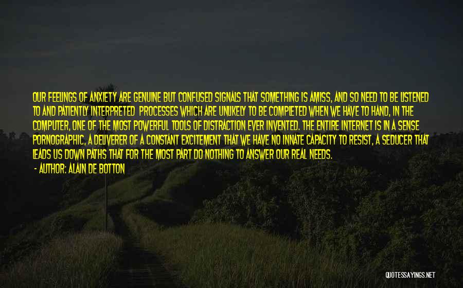 Alain De Botton Quotes: Our Feelings Of Anxiety Are Genuine But Confused Signals That Something Is Amiss, And So Need To Be Listened To