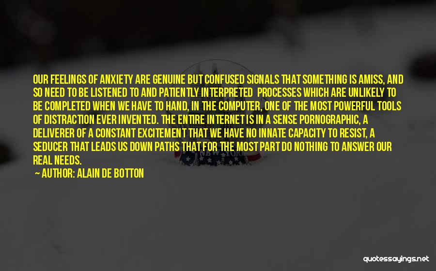 Alain De Botton Quotes: Our Feelings Of Anxiety Are Genuine But Confused Signals That Something Is Amiss, And So Need To Be Listened To