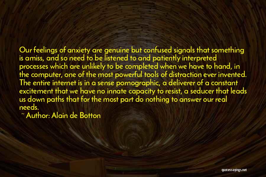 Alain De Botton Quotes: Our Feelings Of Anxiety Are Genuine But Confused Signals That Something Is Amiss, And So Need To Be Listened To