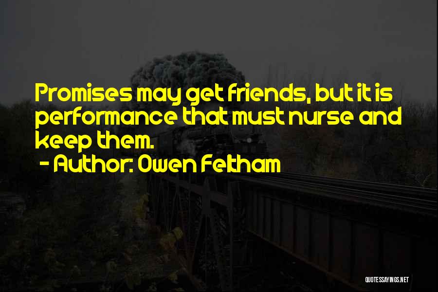 Owen Feltham Quotes: Promises May Get Friends, But It Is Performance That Must Nurse And Keep Them.
