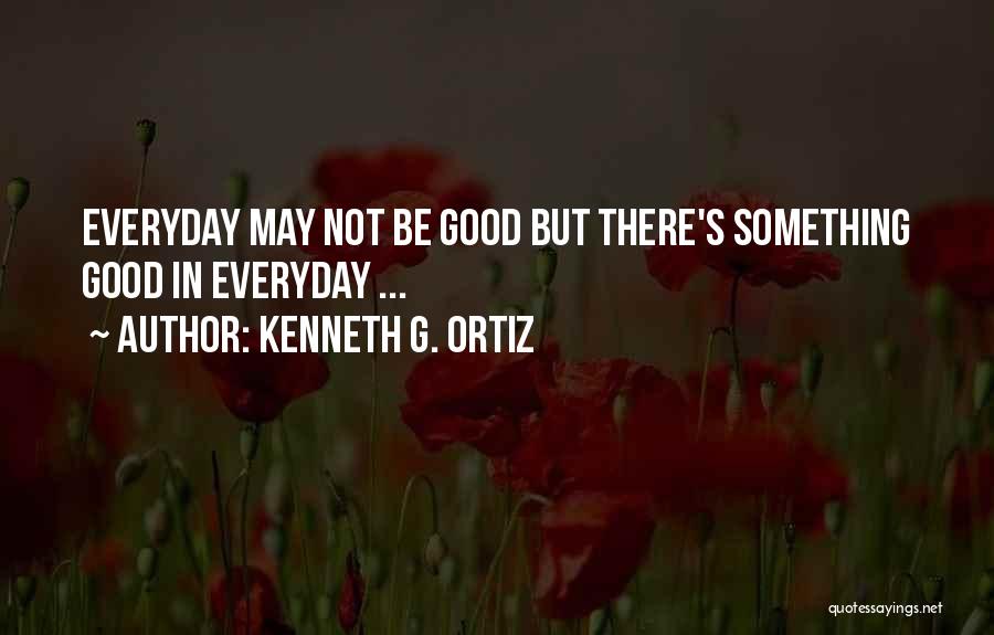 Kenneth G. Ortiz Quotes: Everyday May Not Be Good But There's Something Good In Everyday ...