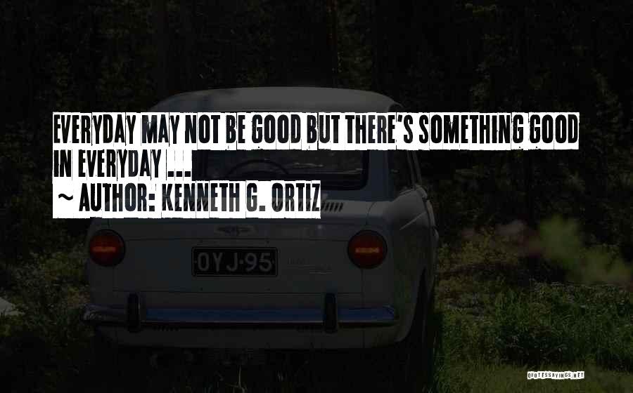 Kenneth G. Ortiz Quotes: Everyday May Not Be Good But There's Something Good In Everyday ...