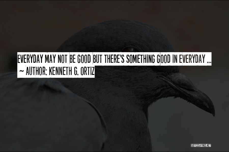 Kenneth G. Ortiz Quotes: Everyday May Not Be Good But There's Something Good In Everyday ...
