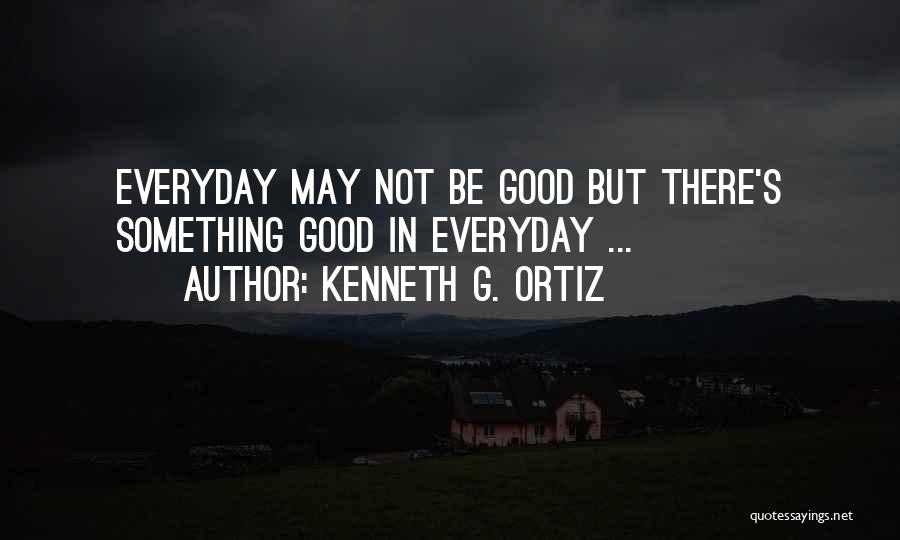 Kenneth G. Ortiz Quotes: Everyday May Not Be Good But There's Something Good In Everyday ...