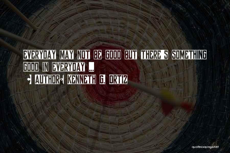 Kenneth G. Ortiz Quotes: Everyday May Not Be Good But There's Something Good In Everyday ...