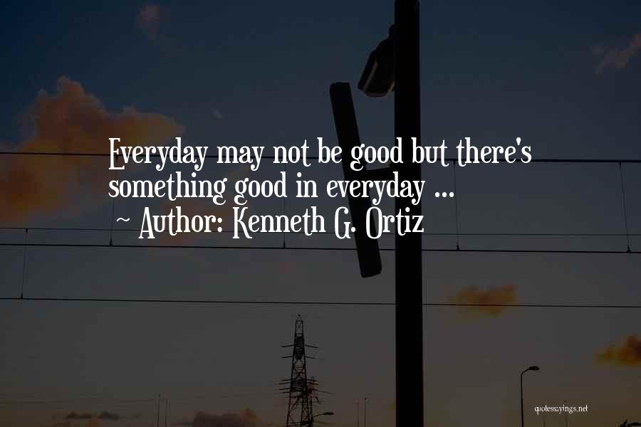 Kenneth G. Ortiz Quotes: Everyday May Not Be Good But There's Something Good In Everyday ...