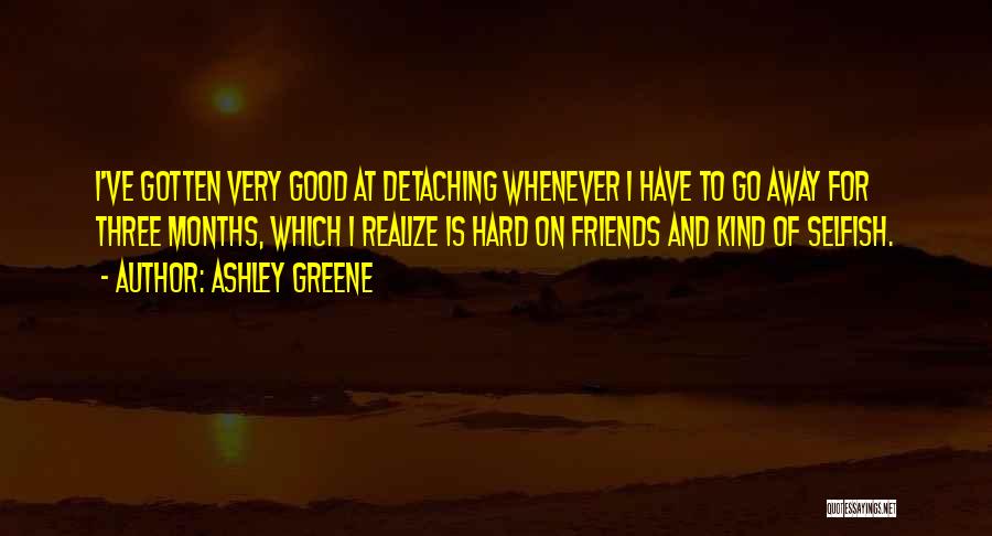 Ashley Greene Quotes: I've Gotten Very Good At Detaching Whenever I Have To Go Away For Three Months, Which I Realize Is Hard