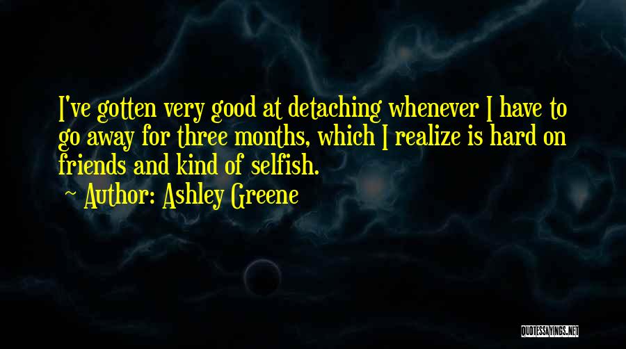 Ashley Greene Quotes: I've Gotten Very Good At Detaching Whenever I Have To Go Away For Three Months, Which I Realize Is Hard