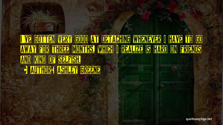 Ashley Greene Quotes: I've Gotten Very Good At Detaching Whenever I Have To Go Away For Three Months, Which I Realize Is Hard