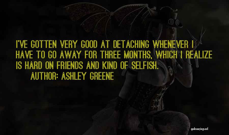 Ashley Greene Quotes: I've Gotten Very Good At Detaching Whenever I Have To Go Away For Three Months, Which I Realize Is Hard