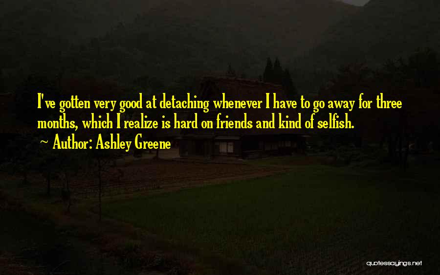 Ashley Greene Quotes: I've Gotten Very Good At Detaching Whenever I Have To Go Away For Three Months, Which I Realize Is Hard