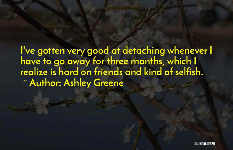 Ashley Greene Quotes: I've Gotten Very Good At Detaching Whenever I Have To Go Away For Three Months, Which I Realize Is Hard