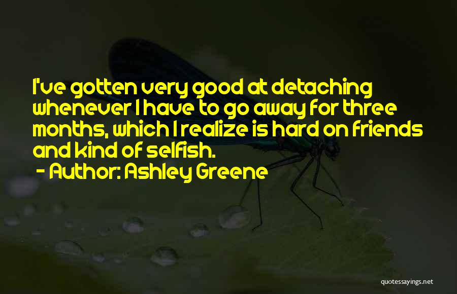 Ashley Greene Quotes: I've Gotten Very Good At Detaching Whenever I Have To Go Away For Three Months, Which I Realize Is Hard