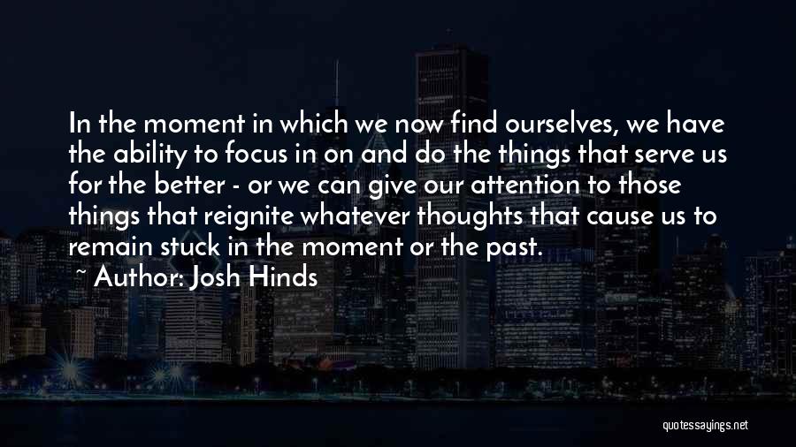 Josh Hinds Quotes: In The Moment In Which We Now Find Ourselves, We Have The Ability To Focus In On And Do The