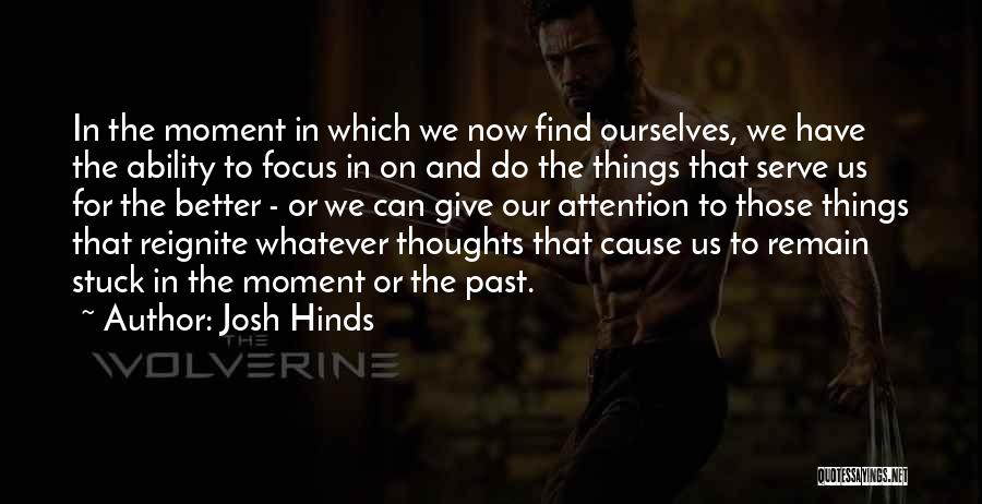 Josh Hinds Quotes: In The Moment In Which We Now Find Ourselves, We Have The Ability To Focus In On And Do The