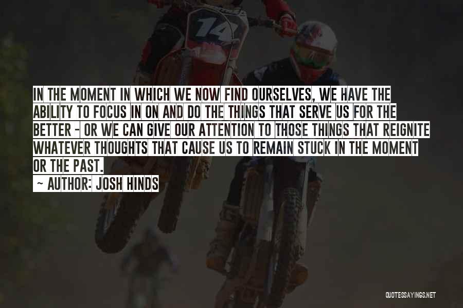 Josh Hinds Quotes: In The Moment In Which We Now Find Ourselves, We Have The Ability To Focus In On And Do The