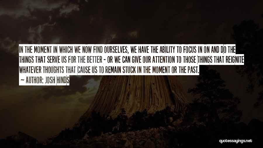 Josh Hinds Quotes: In The Moment In Which We Now Find Ourselves, We Have The Ability To Focus In On And Do The