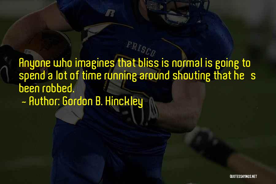 Gordon B. Hinckley Quotes: Anyone Who Imagines That Bliss Is Normal Is Going To Spend A Lot Of Time Running Around Shouting That He's