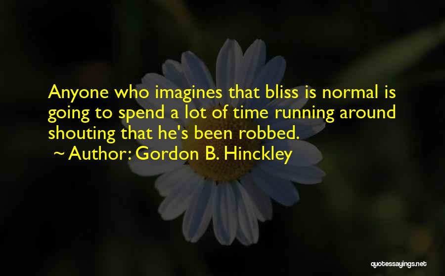 Gordon B. Hinckley Quotes: Anyone Who Imagines That Bliss Is Normal Is Going To Spend A Lot Of Time Running Around Shouting That He's