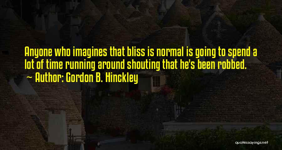 Gordon B. Hinckley Quotes: Anyone Who Imagines That Bliss Is Normal Is Going To Spend A Lot Of Time Running Around Shouting That He's