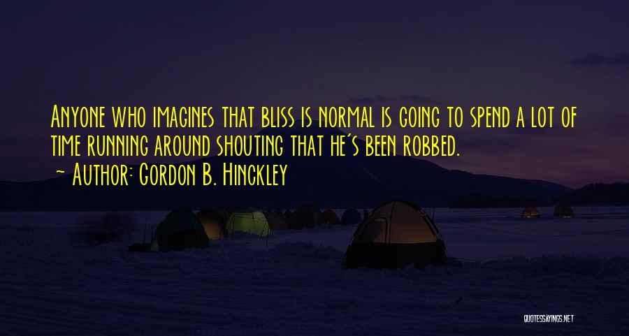 Gordon B. Hinckley Quotes: Anyone Who Imagines That Bliss Is Normal Is Going To Spend A Lot Of Time Running Around Shouting That He's