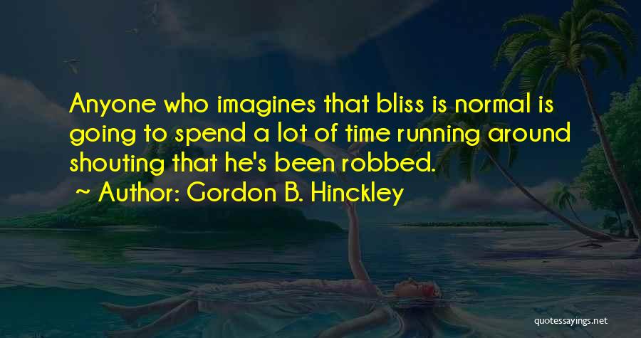 Gordon B. Hinckley Quotes: Anyone Who Imagines That Bliss Is Normal Is Going To Spend A Lot Of Time Running Around Shouting That He's