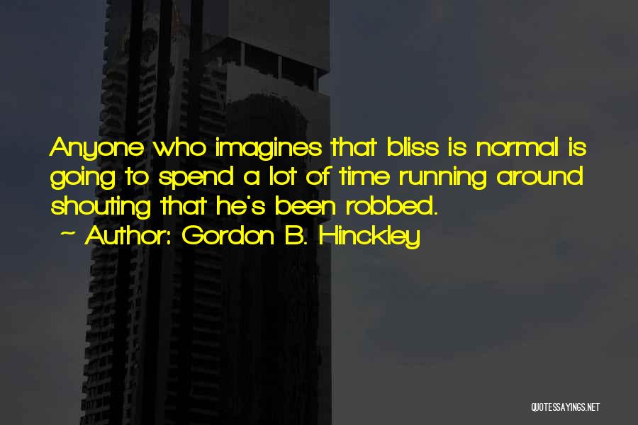 Gordon B. Hinckley Quotes: Anyone Who Imagines That Bliss Is Normal Is Going To Spend A Lot Of Time Running Around Shouting That He's