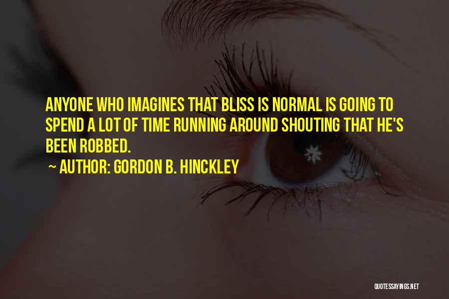 Gordon B. Hinckley Quotes: Anyone Who Imagines That Bliss Is Normal Is Going To Spend A Lot Of Time Running Around Shouting That He's