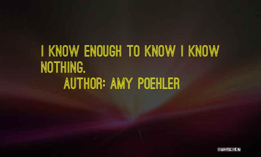 Amy Poehler Quotes: I Know Enough To Know I Know Nothing.