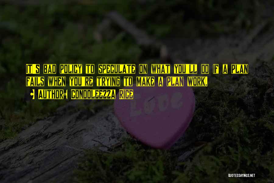 Condoleezza Rice Quotes: It's Bad Policy To Speculate On What You'll Do If A Plan Fails When You're Trying To Make A Plan