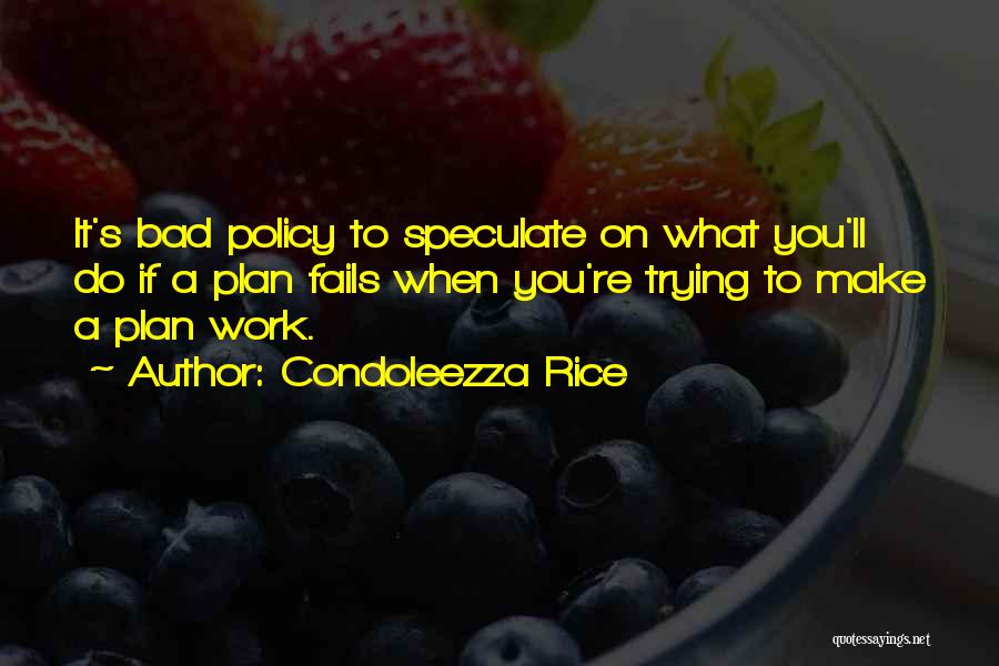 Condoleezza Rice Quotes: It's Bad Policy To Speculate On What You'll Do If A Plan Fails When You're Trying To Make A Plan