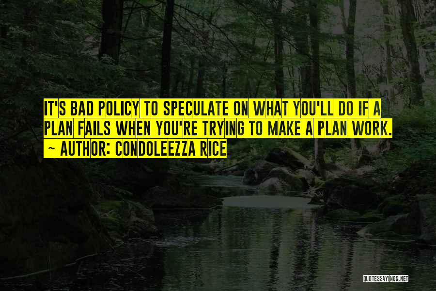 Condoleezza Rice Quotes: It's Bad Policy To Speculate On What You'll Do If A Plan Fails When You're Trying To Make A Plan