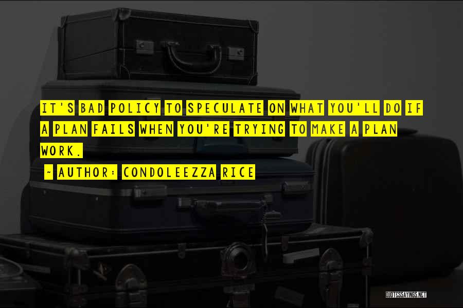 Condoleezza Rice Quotes: It's Bad Policy To Speculate On What You'll Do If A Plan Fails When You're Trying To Make A Plan