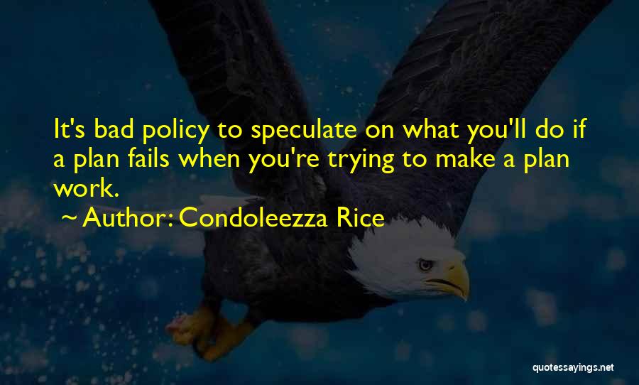 Condoleezza Rice Quotes: It's Bad Policy To Speculate On What You'll Do If A Plan Fails When You're Trying To Make A Plan