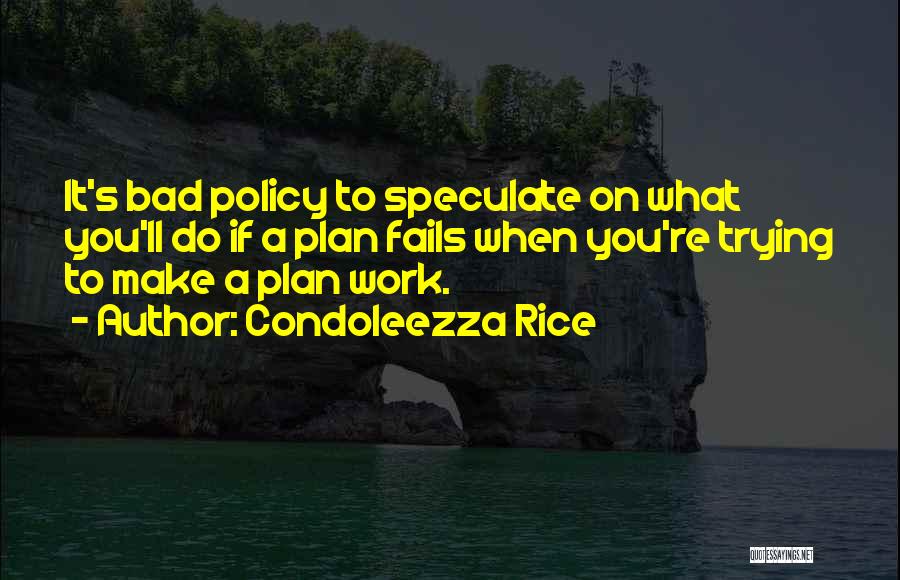 Condoleezza Rice Quotes: It's Bad Policy To Speculate On What You'll Do If A Plan Fails When You're Trying To Make A Plan