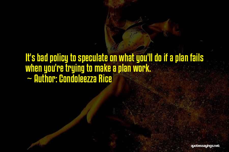 Condoleezza Rice Quotes: It's Bad Policy To Speculate On What You'll Do If A Plan Fails When You're Trying To Make A Plan