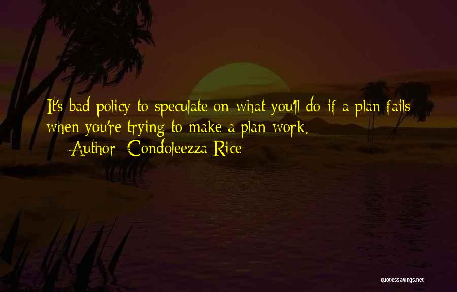 Condoleezza Rice Quotes: It's Bad Policy To Speculate On What You'll Do If A Plan Fails When You're Trying To Make A Plan