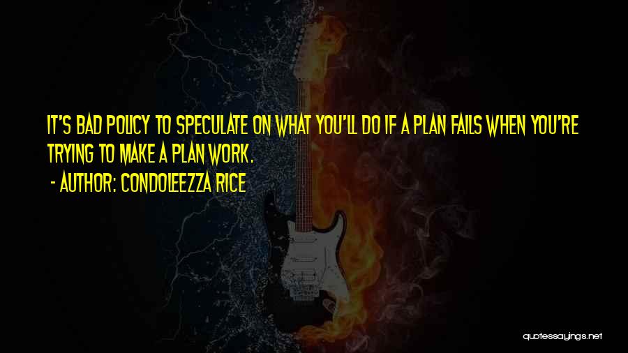 Condoleezza Rice Quotes: It's Bad Policy To Speculate On What You'll Do If A Plan Fails When You're Trying To Make A Plan