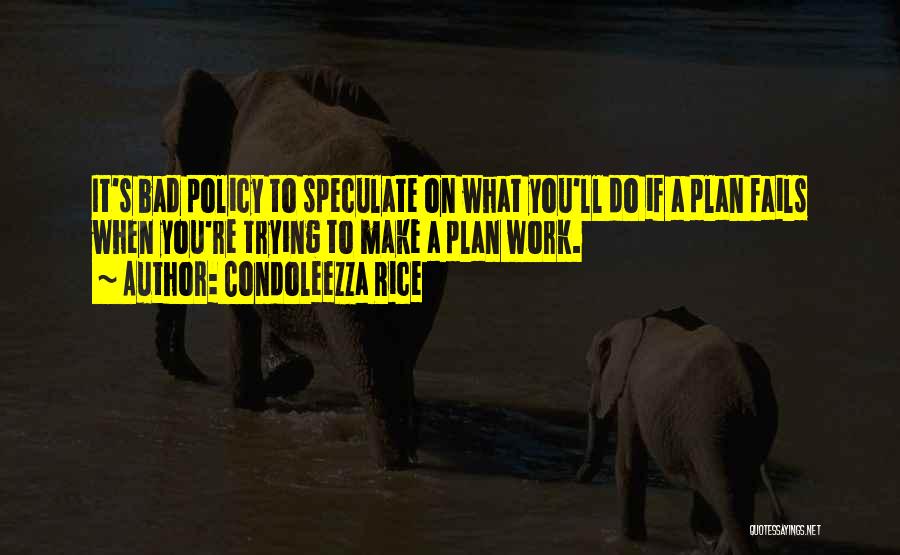 Condoleezza Rice Quotes: It's Bad Policy To Speculate On What You'll Do If A Plan Fails When You're Trying To Make A Plan