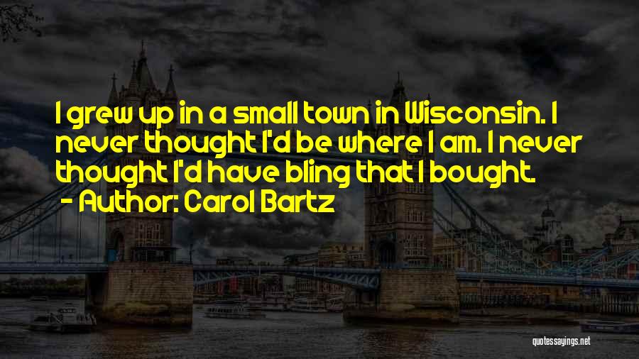 Carol Bartz Quotes: I Grew Up In A Small Town In Wisconsin. I Never Thought I'd Be Where I Am. I Never Thought