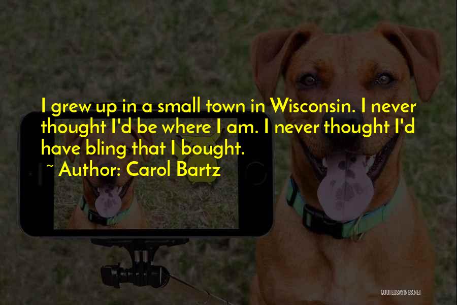 Carol Bartz Quotes: I Grew Up In A Small Town In Wisconsin. I Never Thought I'd Be Where I Am. I Never Thought