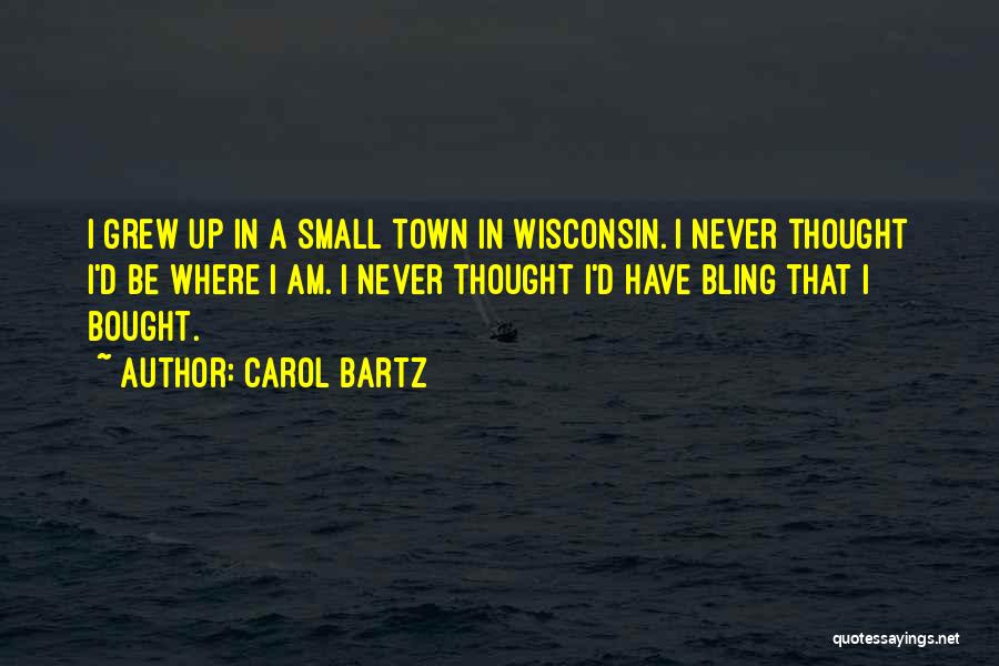 Carol Bartz Quotes: I Grew Up In A Small Town In Wisconsin. I Never Thought I'd Be Where I Am. I Never Thought