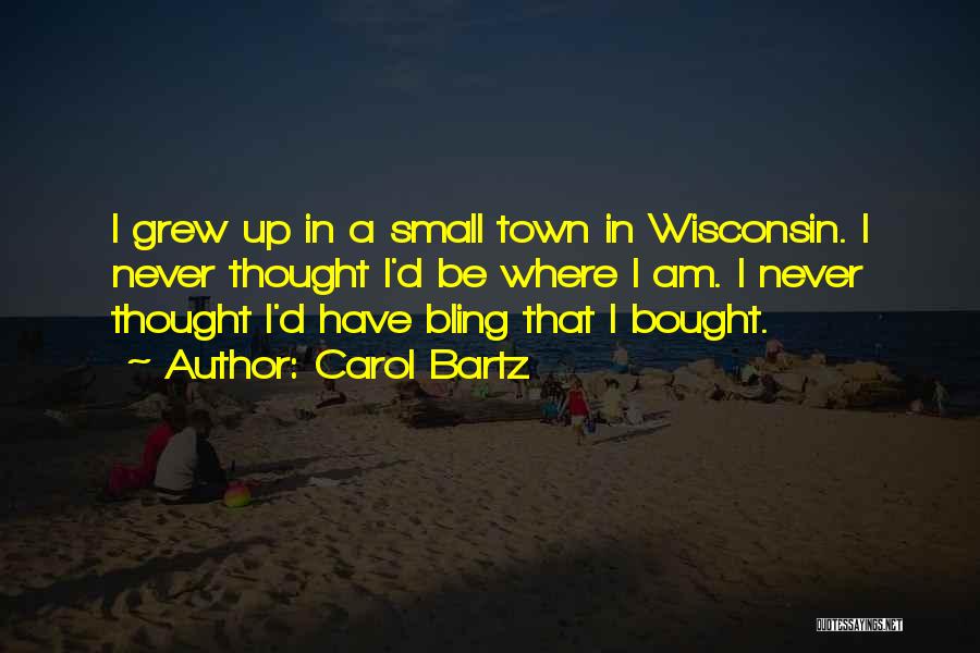 Carol Bartz Quotes: I Grew Up In A Small Town In Wisconsin. I Never Thought I'd Be Where I Am. I Never Thought