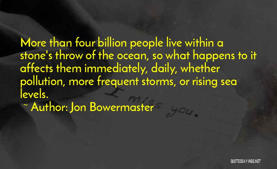 Jon Bowermaster Quotes: More Than Four Billion People Live Within A Stone's Throw Of The Ocean, So What Happens To It Affects Them