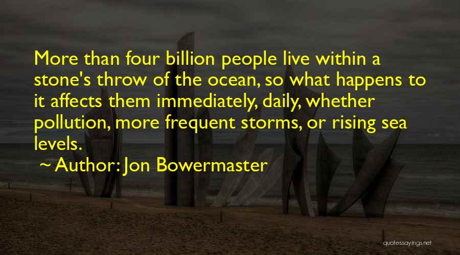 Jon Bowermaster Quotes: More Than Four Billion People Live Within A Stone's Throw Of The Ocean, So What Happens To It Affects Them