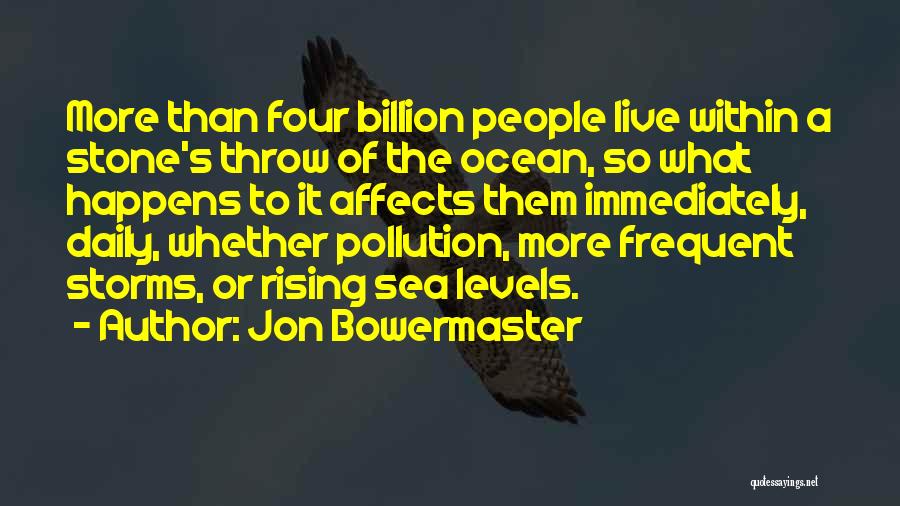 Jon Bowermaster Quotes: More Than Four Billion People Live Within A Stone's Throw Of The Ocean, So What Happens To It Affects Them