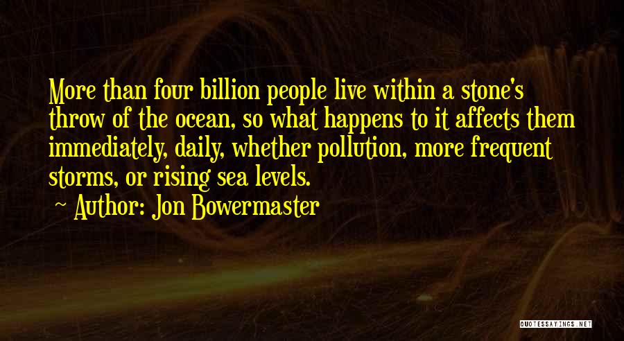Jon Bowermaster Quotes: More Than Four Billion People Live Within A Stone's Throw Of The Ocean, So What Happens To It Affects Them