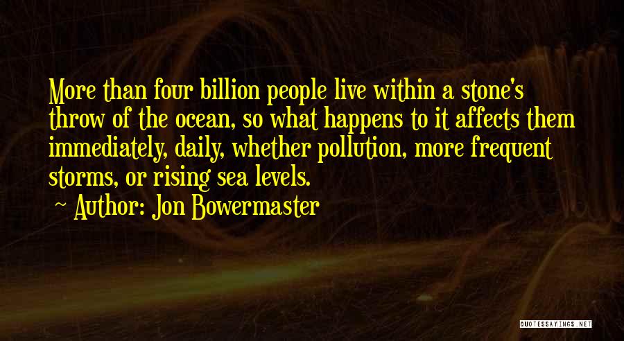 Jon Bowermaster Quotes: More Than Four Billion People Live Within A Stone's Throw Of The Ocean, So What Happens To It Affects Them